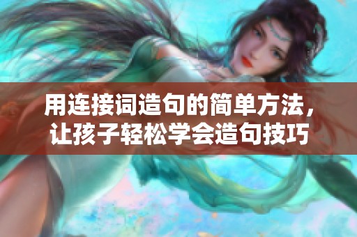 用连接词造句的简单方法，让孩子轻松学会造句技巧