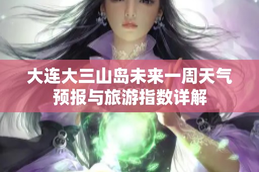 大连大三山岛未来一周天气预报与旅游指数详解