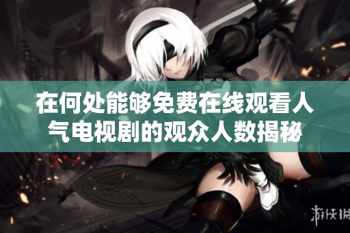 在何处能够免费在线观看人气电视剧的观众人数揭秘
