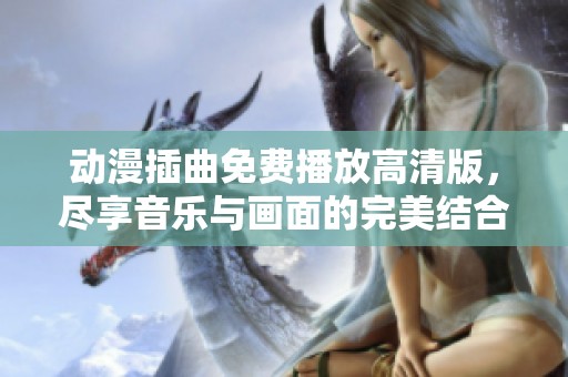 动漫插曲免费播放高清版，尽享音乐与画面的完美结合
