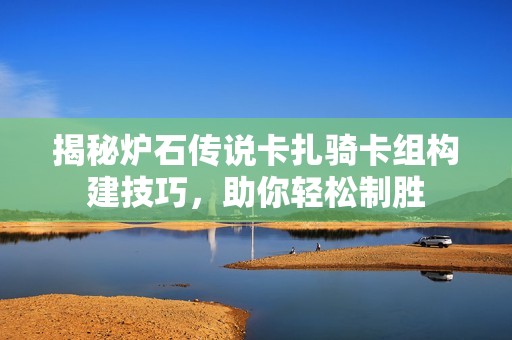 揭秘炉石传说卡扎骑卡组构建技巧，助你轻松制胜
