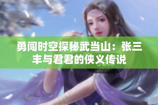 勇闯时空探秘武当山：张三丰与君君的侠义传说