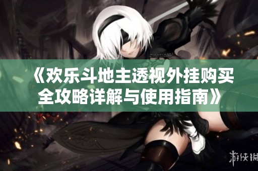 《欢乐斗地主透视外挂购买全攻略详解与使用指南》