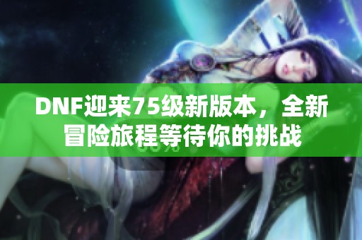 DNF迎来75级新版本，全新冒险旅程等待你的挑战