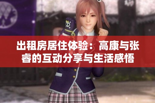 出租房居住体验：高康与张睿的互动分享与生活感悟