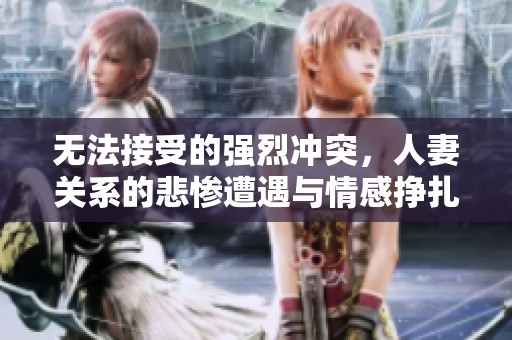 无法接受的强烈冲突，人妻关系的悲惨遭遇与情感挣扎