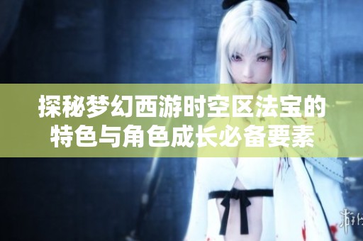 探秘梦幻西游时空区法宝的特色与角色成长必备要素