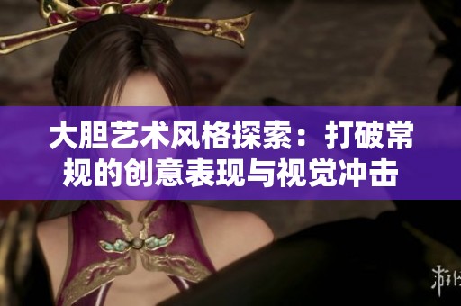 大胆艺术风格探索：打破常规的创意表现与视觉冲击