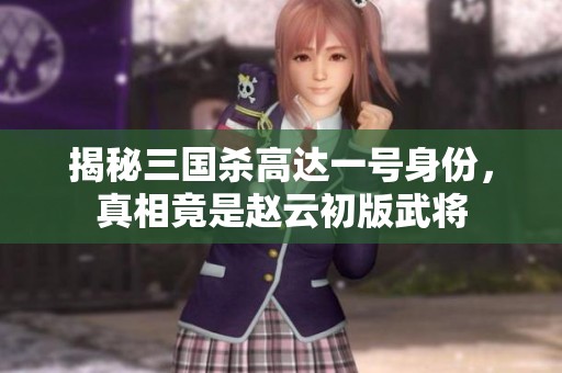 揭秘三国杀高达一号身份，真相竟是赵云初版武将