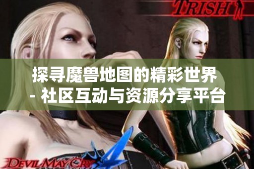 探寻魔兽地图的精彩世界 - 社区互动与资源分享平台