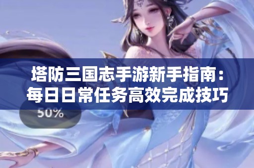 塔防三国志手游新手指南：每日日常任务高效完成技巧分享