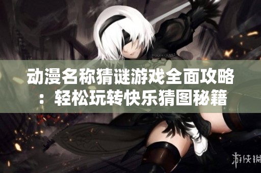 动漫名称猜谜游戏全面攻略：轻松玩转快乐猜图秘籍
