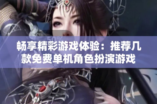 畅享精彩游戏体验：推荐几款免费单机角色扮演游戏