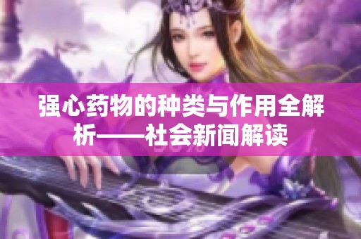 强心药物的种类与作用全解析——社会新闻解读