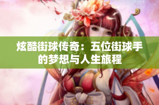 炫酷街球传奇：五位街球手的梦想与人生旅程