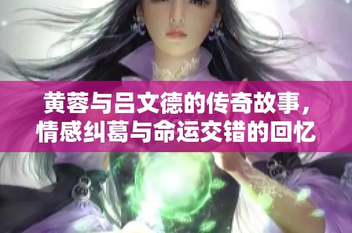黄蓉与吕文德的传奇故事，情感纠葛与命运交错的回忆