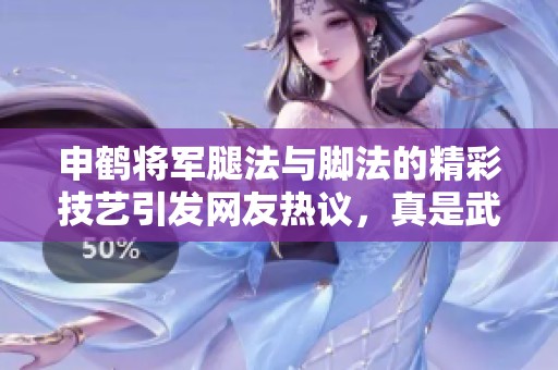 申鹤将军腿法与脚法的精彩技艺引发网友热议，真是武学瑰宝！