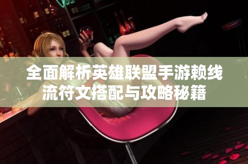全面解析英雄联盟手游赖线流符文搭配与攻略秘籍