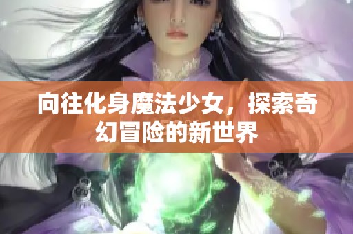 向往化身魔法少女，探索奇幻冒险的新世界