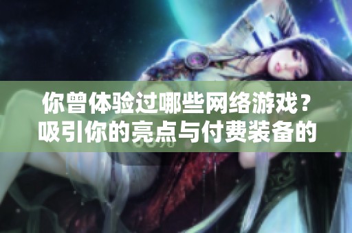 你曾体验过哪些网络游戏？吸引你的亮点与付费装备的真相探讨