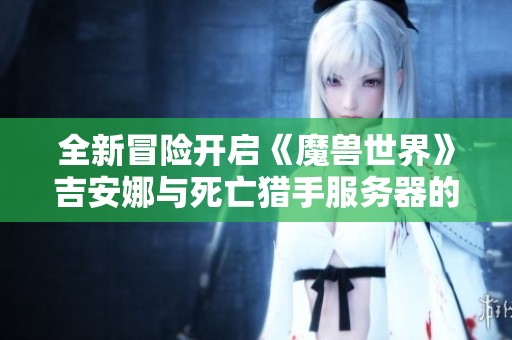 全新冒险开启《魔兽世界》吉安娜与死亡猎手服务器的深远影响