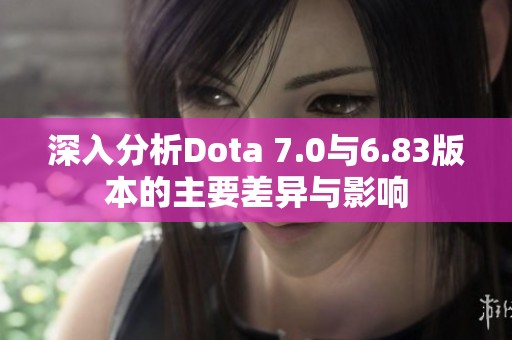 深入分析Dota 7.0与6.83版本的主要差异与影响