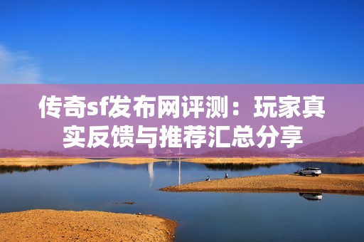传奇sf发布网评测：玩家真实反馈与推荐汇总分享