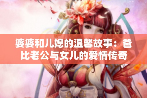 婆婆和儿媳的温馨故事：爸比老公与女儿的爱情传奇