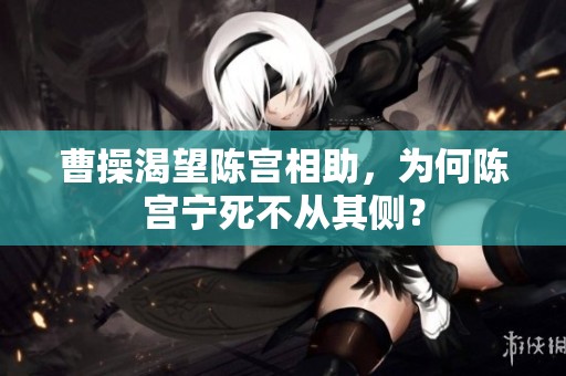 曹操渴望陈宫相助，为何陈宫宁死不从其侧？
