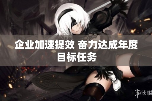 企业加速提效 奋力达成年度目标任务