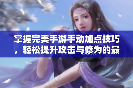 掌握完美手游手动加点技巧，轻松提升攻击与修为的最佳策略