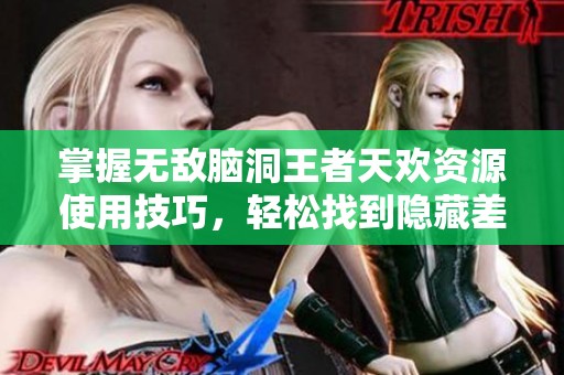 掌握无敌脑洞王者天欢资源使用技巧，轻松找到隐藏差异