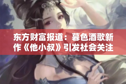 东方财富报道：暮色酒歌新作《他小叔》引发社会关注