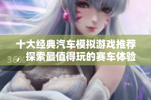 十大经典汽车模拟游戏推荐，探索最值得玩的赛车体验