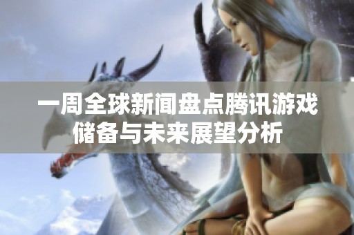 一周全球新闻盘点腾讯游戏储备与未来展望分析