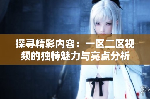 探寻精彩内容：一区二区视频的独特魅力与亮点分析