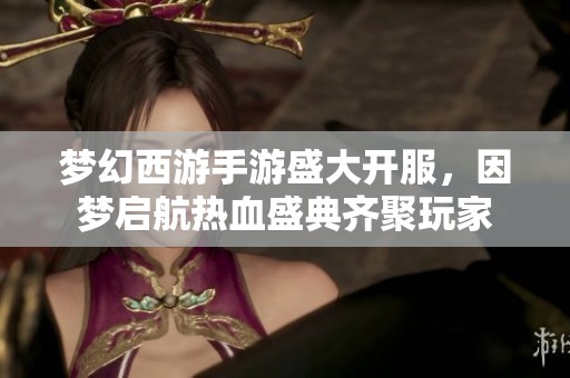 梦幻西游手游盛大开服，因梦启航热血盛典齐聚玩家