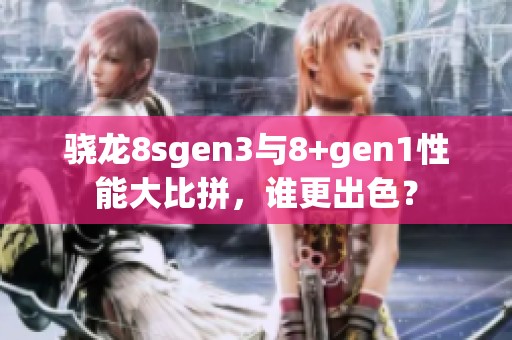 骁龙8sgen3与8+gen1性能大比拼，谁更出色？