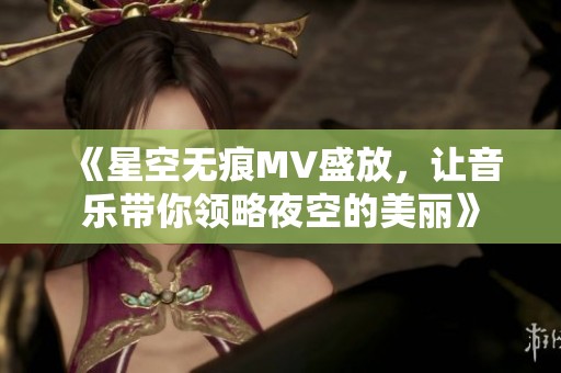 《星空无痕MV盛放，让音乐带你领略夜空的美丽》