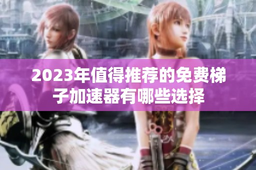 2023年值得推荐的免费梯子加速器有哪些选择