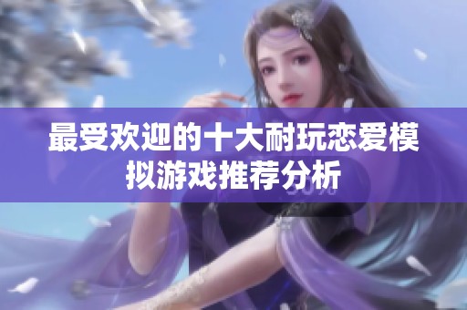 最受欢迎的十大耐玩恋爱模拟游戏推荐分析