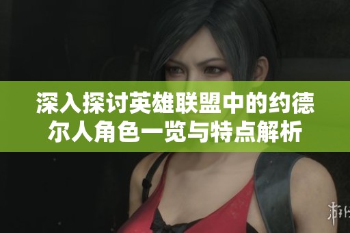 深入探讨英雄联盟中的约德尔人角色一览与特点解析