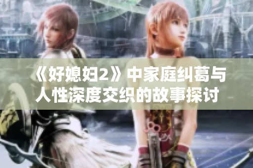 《好媳妇2》中家庭纠葛与人性深度交织的故事探讨