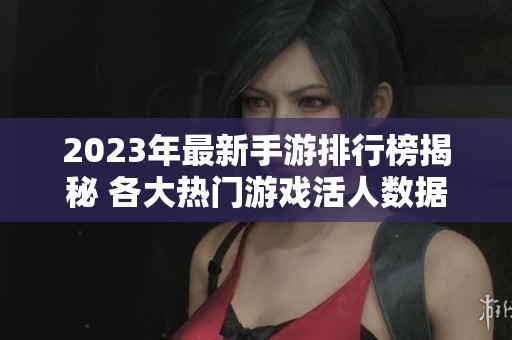 2023年最新手游排行榜揭秘 各大热门游戏活人数据一览