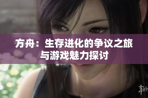 方舟：生存进化的争议之旅与游戏魅力探讨