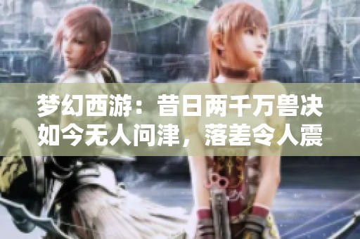梦幻西游：昔日两千万兽决如今无人问津，落差令人震惊