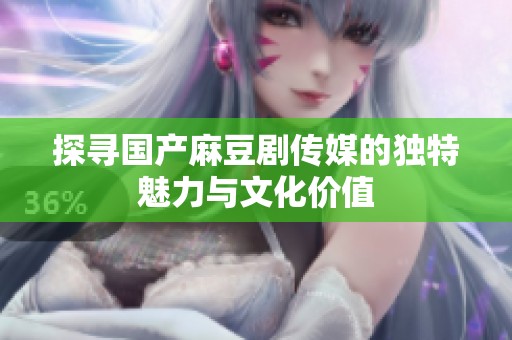 探寻国产麻豆剧传媒的独特魅力与文化价值
