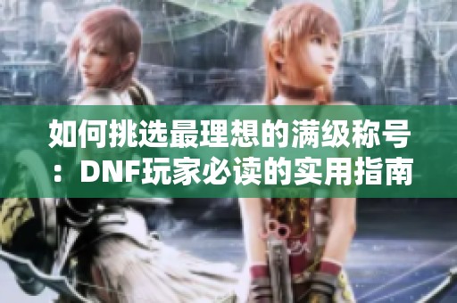 如何挑选最理想的满级称号：DNF玩家必读的实用指南