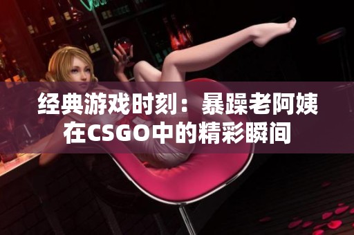 经典游戏时刻：暴躁老阿姨在CSGO中的精彩瞬间