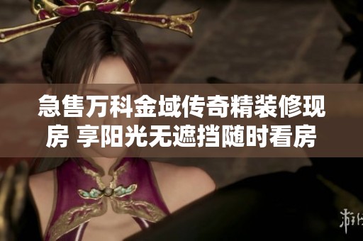 急售万科金域传奇精装修现房 享阳光无遮挡随时看房